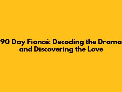 90 Day Fiancé: Decoding the Drama and Discovering the Love