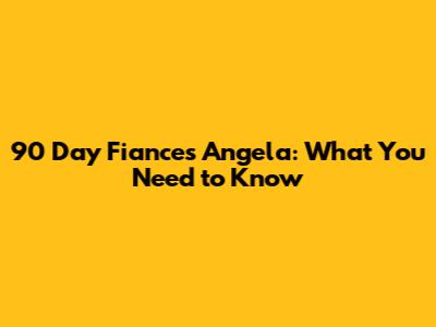 90 Day Fiance's Angela: What You Need to Know
