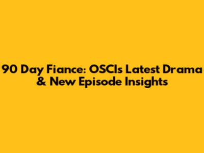 90 Day Fiance: OSCI's Latest Drama & New Episode Insights