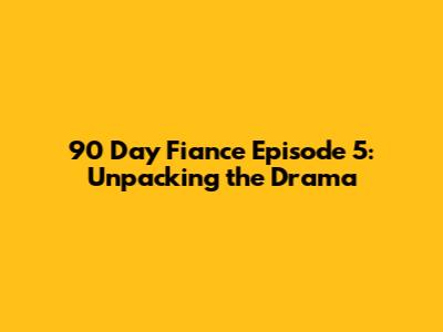 90 Day Fiance Episode 5: Unpacking the Drama