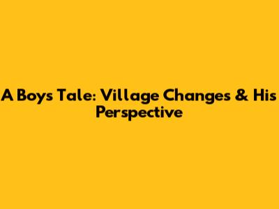 A Boy's Tale: Village Changes & His Perspective