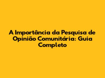 A Importância da Pesquisa de Opinião Comunitária: Guia Completo