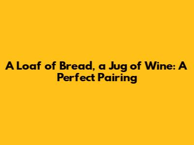 A Loaf of Bread, a Jug of Wine: A Perfect Pairing