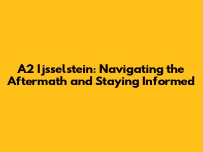 A2 Ijsselstein: Navigating the Aftermath and Staying Informed