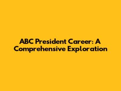 ABC President Career: A Comprehensive Exploration