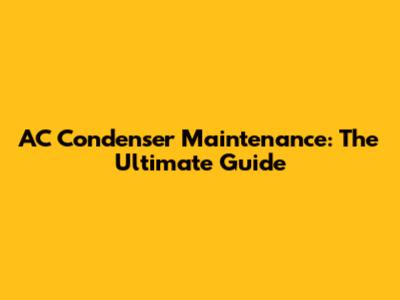 AC Condenser Maintenance: The Ultimate Guide