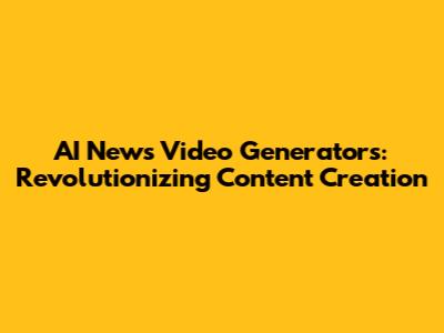 AI News Video Generators: Revolutionizing Content Creation