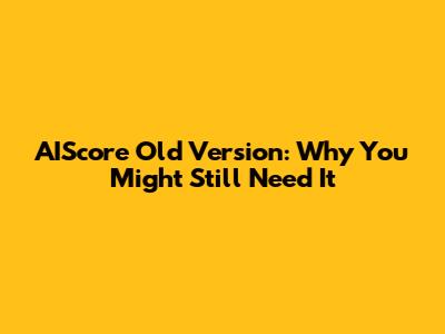 AIScore Old Version: Why You Might Still Need It