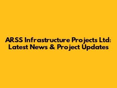 ARSS Infrastructure Projects Ltd: Latest News & Project Updates