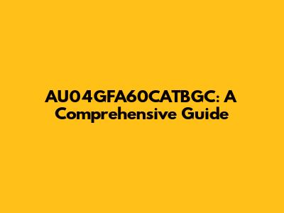 AU04GFA60CATBGC: A Comprehensive Guide