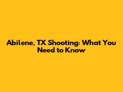 Abilene, TX Shooting: What You Need to Know
