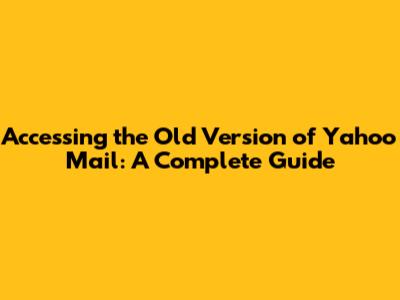 Accessing the Old Version of Yahoo Mail: A Complete Guide