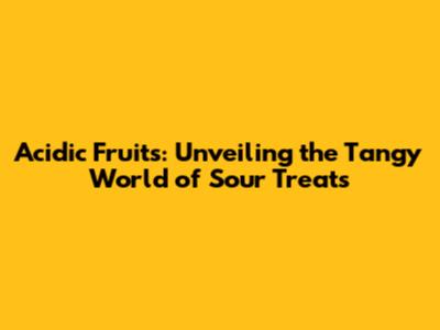 Acidic Fruits: Unveiling the Tangy World of Sour Treats