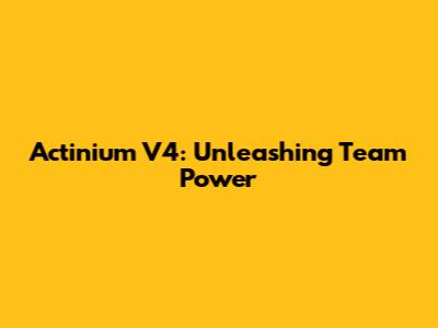 Actinium V4: Unleashing Team Power