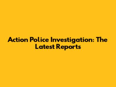 Action Police Investigation: The Latest Reports