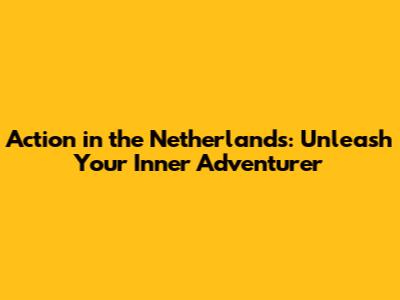 Action in the Netherlands: Unleash Your Inner Adventurer