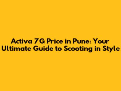 Activa 7G Price in Pune: Your Ultimate Guide to Scooting in Style