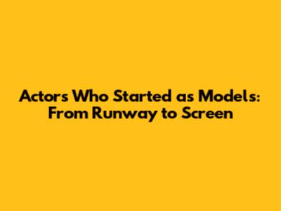 Actors Who Started as Models: From Runway to Screen