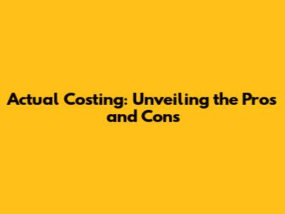 Actual Costing: Unveiling the Pros and Cons
