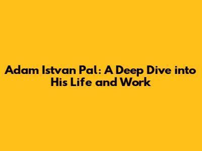 Adam Istvan Pal: A Deep Dive into His Life and Work