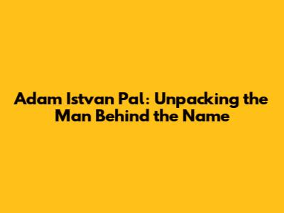 Adam Istvan Pal: Unpacking the Man Behind the Name