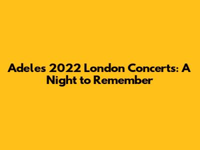 Adele's 2022 London Concerts: A Night to Remember