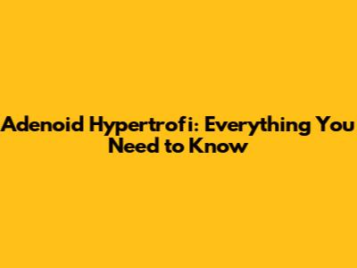 Adenoid Hypertrofi: Everything You Need to Know