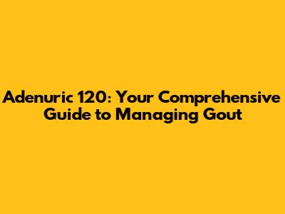 Adenuric 120: Your Comprehensive Guide to Managing Gout