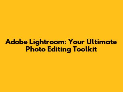 Adobe Lightroom: Your Ultimate Photo Editing Toolkit