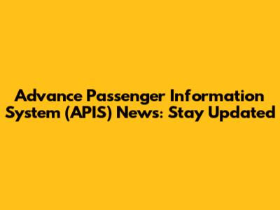 Advance Passenger Information System (APIS) News: Stay Updated