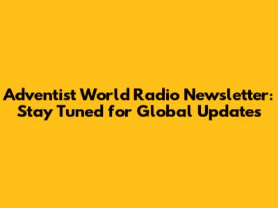 Adventist World Radio Newsletter: Stay Tuned for Global Updates