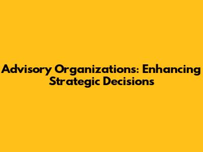 Advisory Organizations: Enhancing Strategic Decisions
