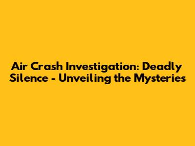 Air Crash Investigation: Deadly Silence - Unveiling the Mysteries