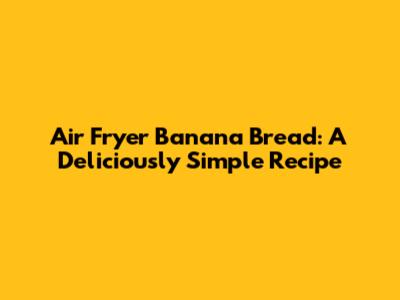 Air Fryer Banana Bread: A Deliciously Simple Recipe