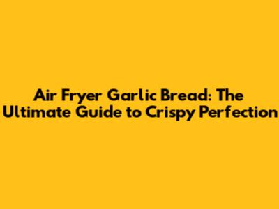 Air Fryer Garlic Bread: The Ultimate Guide to Crispy Perfection