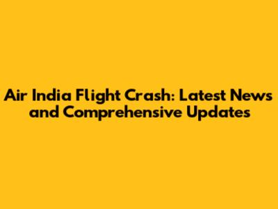 Air India Flight Crash: Latest News and Comprehensive Updates