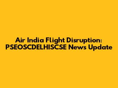 Air India Flight Disruption: PSEOSCDELHISCSE News Update