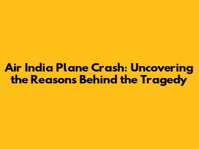 Air India Plane Crash: Uncovering the Reasons Behind the Tragedy