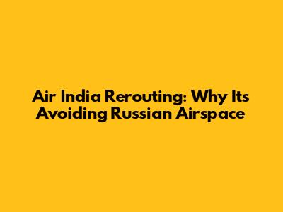 Air India Rerouting: Why It's Avoiding Russian Airspace