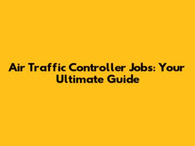 Air Traffic Controller Jobs: Your Ultimate Guide