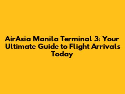 AirAsia Manila Terminal 3: Your Ultimate Guide to Flight Arrivals Today