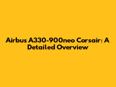 Airbus A330-900neo Corsair: A Detailed Overview