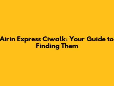 Airin Express Ciwalk: Your Guide to Finding Them