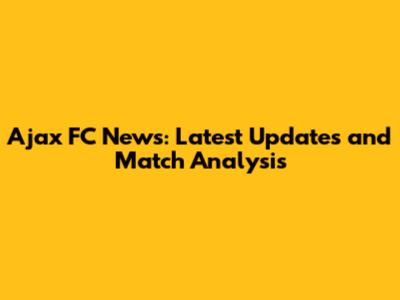 Ajax FC News: Latest Updates and Match Analysis