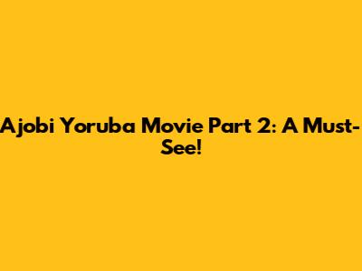 Ajobi Yoruba Movie Part 2: A Must-See!