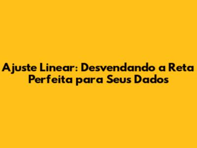 Ajuste Linear: Desvendando a Reta Perfeita para Seus Dados