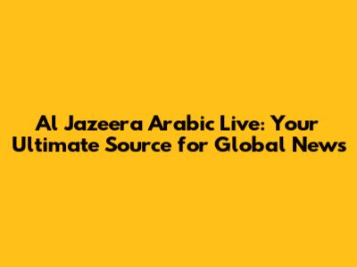 Al Jazeera Arabic Live: Your Ultimate Source for Global News