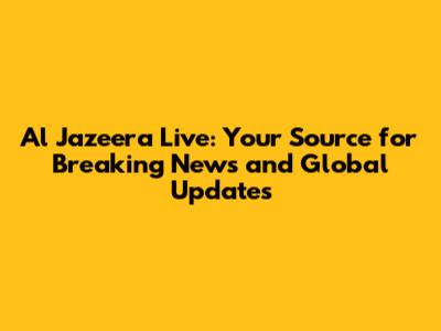 Al Jazeera Live: Your Source for Breaking News and Global Updates