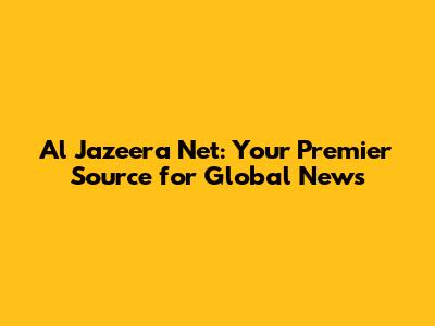 Al Jazeera Net: Your Premier Source for Global News