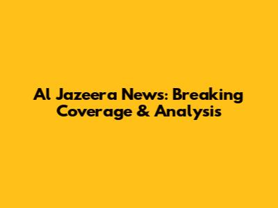 Al Jazeera News: Breaking Coverage & Analysis